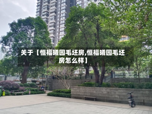 关于【恒福曦园毛坯房,恒福曦园毛坯房怎么样】