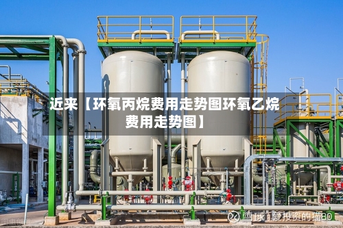 近来【环氧丙烷费用走势图环氧乙烷费用走势图】-第2张图片