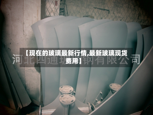 【现在的玻璃最新行情,最新玻璃现货费用】