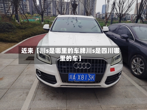 近来【川s是哪里的车牌川s是四川哪里的车】-第2张图片