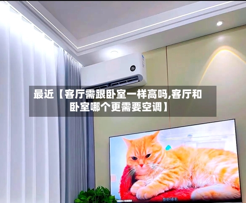 最近【客厅需跟卧室一样高吗,客厅和卧室哪个更需要空调】
