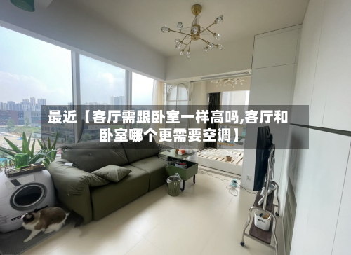 最近【客厅需跟卧室一样高吗,客厅和卧室哪个更需要空调】-第2张图片