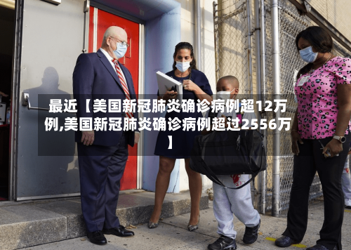 最近【美国新冠肺炎确诊病例超12万例,美国新冠肺炎确诊病例超过2556万】