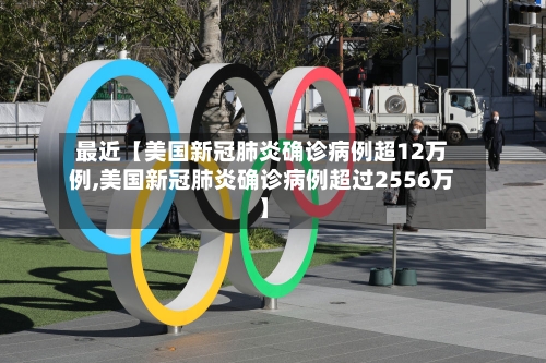 最近【美国新冠肺炎确诊病例超12万例,美国新冠肺炎确诊病例超过2556万】-第2张图片