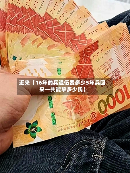 近来【16年的兵退伍费多少5年兵回来一共能拿多少钱】-第3张图片