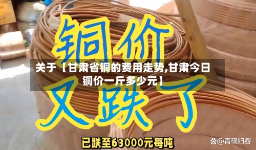 关于【甘肃省铜的费用走势,甘肃今日铜价一斤多少元】-第3张图片