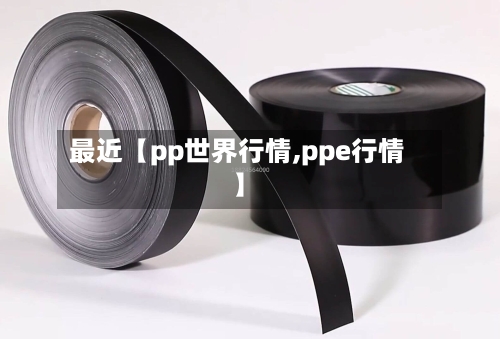 最近【pp世界行情,ppe行情】-第3张图片