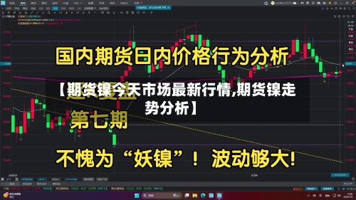 【期货镍今天市场最新行情,期货镍走势分析】-第3张图片