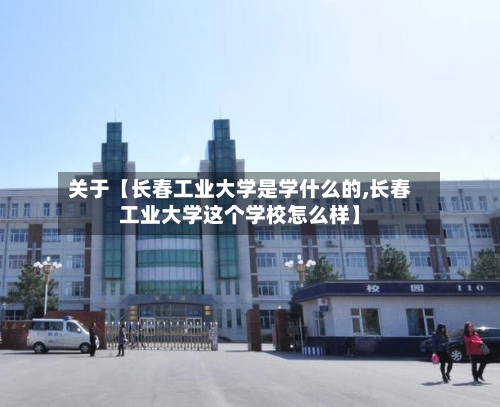 关于【长春工业大学是学什么的,长春工业大学这个学校怎么样】