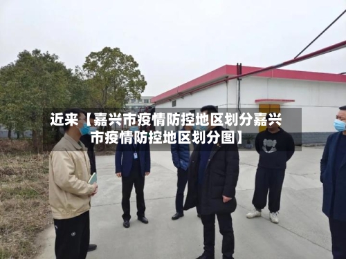 近来【嘉兴市疫情防控地区划分嘉兴市疫情防控地区划分图】-第2张图片
