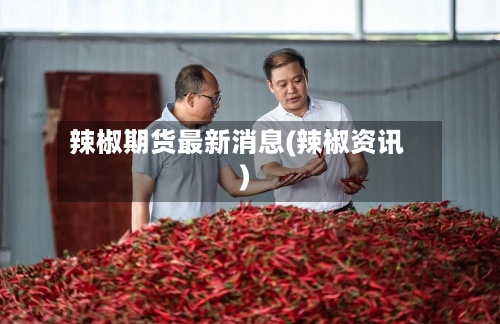 辣椒期货最新消息(辣椒资讯)-第2张图片