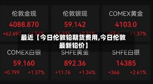 最近【今日伦敦铅期货费用,今日伦敦最新铅价】-第3张图片