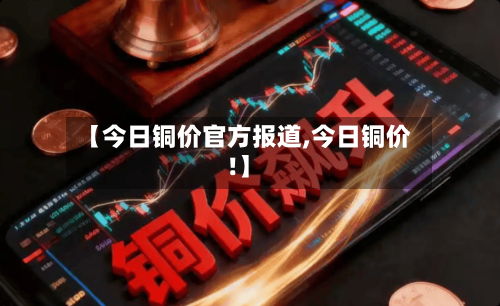 【今日铜价官方报道,今日铜价!】-第2张图片