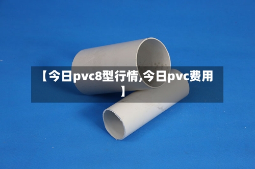 【今日pvc8型行情,今日pvc费用】