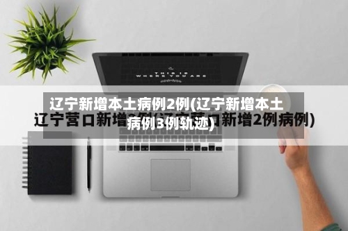 辽宁新增本土病例2例(辽宁新增本土病例3例轨迹)-第2张图片
