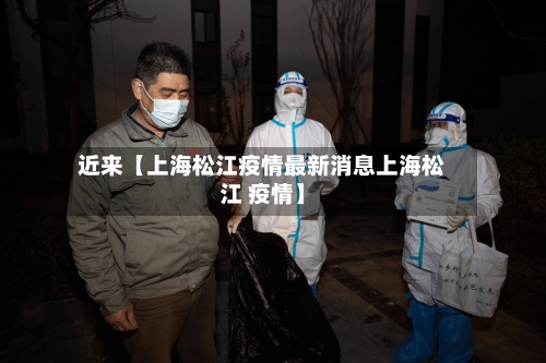 近来【上海松江疫情最新消息上海松江 疫情】