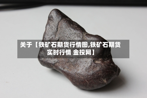 关于【铁矿石期货行情图,铁矿石期货实时行情 金投网】