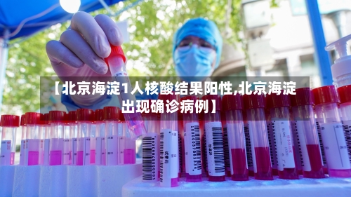 【北京海淀1人核酸结果阳性,北京海淀出现确诊病例】