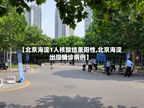 【北京海淀1人核酸结果阳性,北京海淀出现确诊病例】-第2张图片