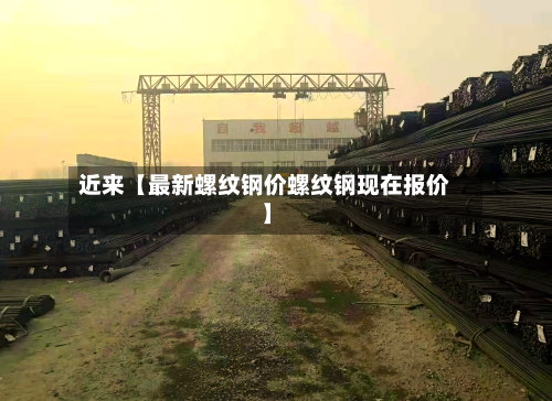 近来【最新螺纹钢价螺纹钢现在报价】