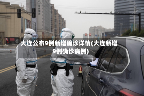 大连公布9例新增确诊详情(大连新增9例确诊病例)-第2张图片