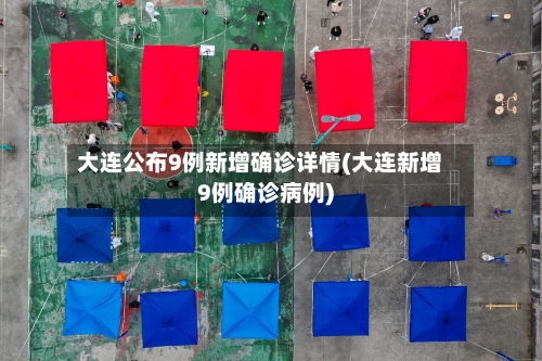 大连公布9例新增确诊详情(大连新增9例确诊病例)-第3张图片
