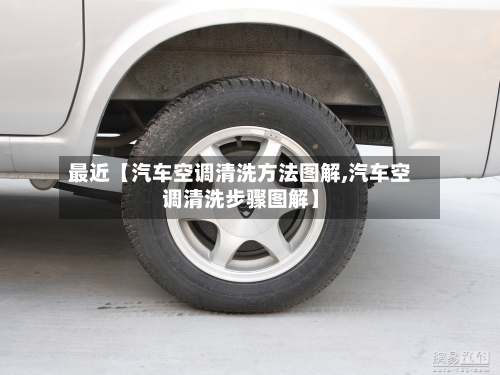 最近【汽车空调清洗方法图解,汽车空调清洗步骤图解】
