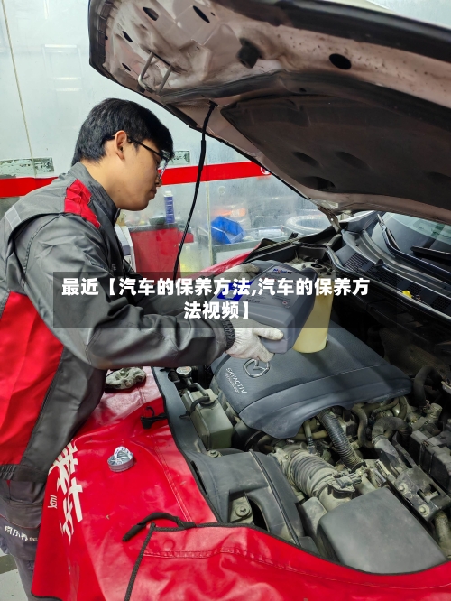 最近【汽车的保养方法,汽车的保养方法视频】