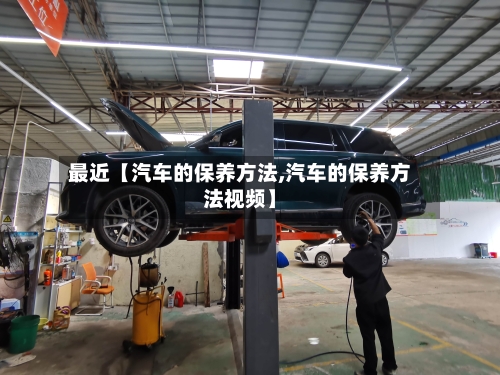 最近【汽车的保养方法,汽车的保养方法视频】-第2张图片