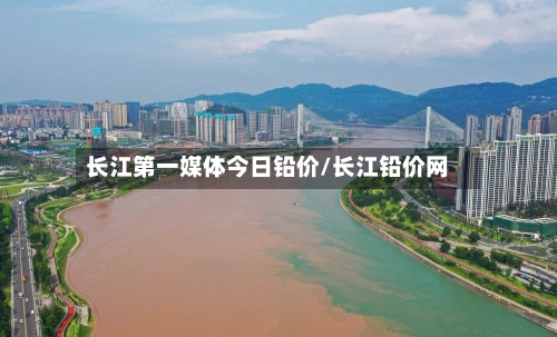 长江第一媒体今日铅价/长江铅价网-第2张图片