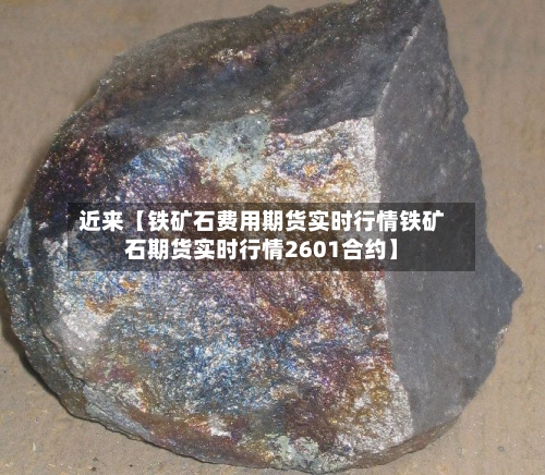 近来【铁矿石费用期货实时行情铁矿石期货实时行情2601合约】-第2张图片