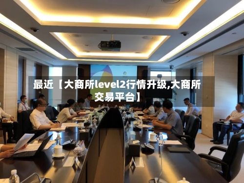 最近【大商所level2行情升级,大商所交易平台】