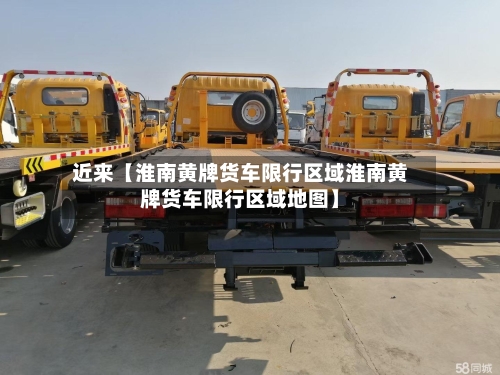 近来【淮南黄牌货车限行区域淮南黄牌货车限行区域地图】