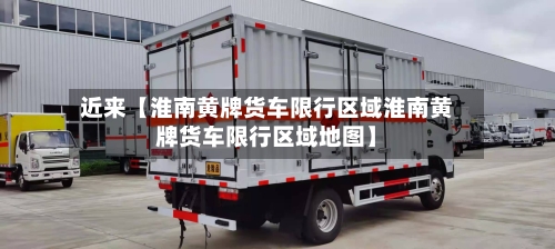 近来【淮南黄牌货车限行区域淮南黄牌货车限行区域地图】-第2张图片