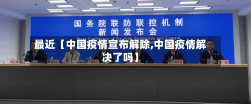 最近【中国疫情宣布解除,中国疫情解决了吗】