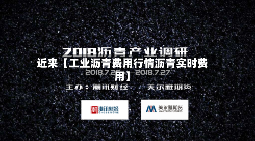 近来【工业沥青费用行情沥青实时费用】