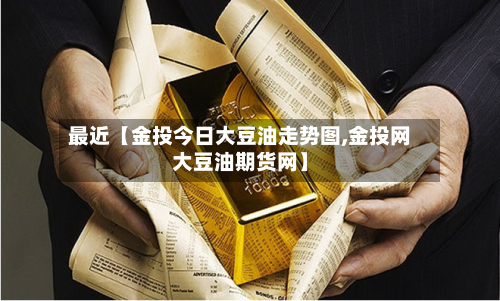 最近【金投今日大豆油走势图,金投网大豆油期货网】-第3张图片