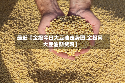最近【金投今日大豆油走势图,金投网大豆油期货网】-第2张图片