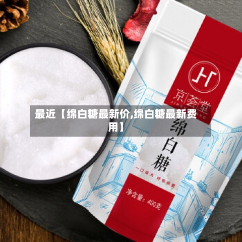 最近【绵白糖最新价,绵白糖最新费用】