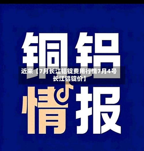 近来【7月长江铝锭费用行情7月4号长江铝锭价】