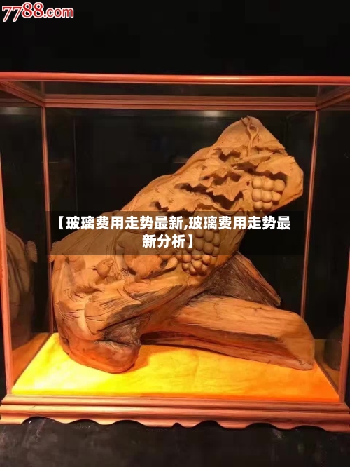 【玻璃费用走势最新,玻璃费用走势最新分析】