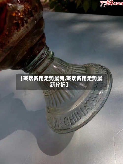 【玻璃费用走势最新,玻璃费用走势最新分析】-第3张图片