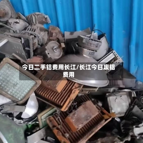 今日二手铝费用长江/长江今日废铝费用-第2张图片
