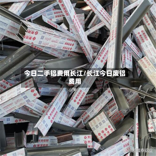 今日二手铝费用长江/长江今日废铝费用