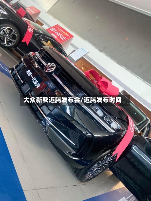 大众新款迈腾发布会/迈腾发布时间