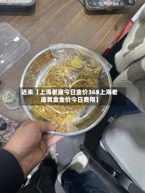 近来【上海老庙今日金价368上海老庙黄金金价今日费用】-第2张图片