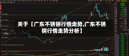 关于【广东不锈钢行情走势,广东不锈钢行情走势分析】
