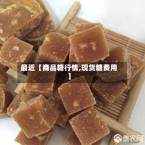最近【商品糖行情,现货糖费用】