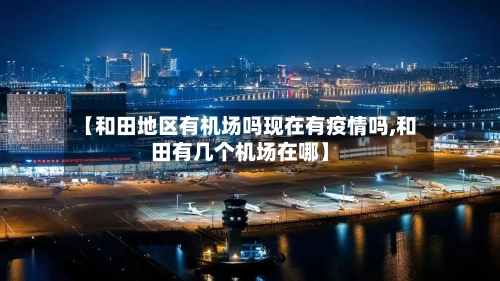 【和田地区有机场吗现在有疫情吗,和田有几个机场在哪】