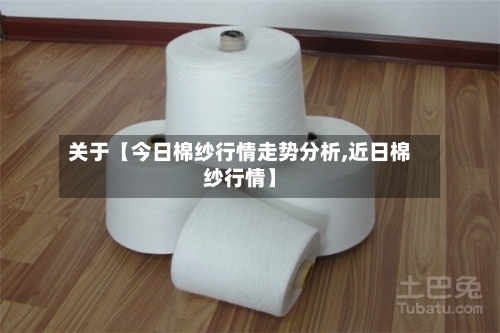 关于【今日棉纱行情走势分析,近日棉纱行情】